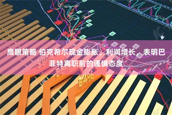 鹰眼策略 伯克希尔现金膨胀、利润增长，表明巴菲特离职前的谨慎态度