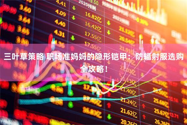 三叶草策略 职场准妈妈的隐形铠甲：防辐射服选购全攻略！