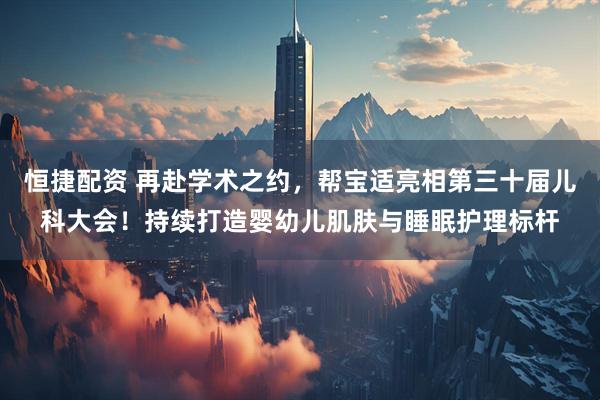 恒捷配资 再赴学术之约，帮宝适亮相第三十届儿科大会！持续打造婴幼儿肌肤与睡眠护理标杆