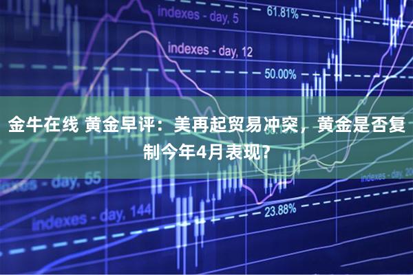 金牛在线 黄金早评：美再起贸易冲突，黄金是否复制今年4月表现？