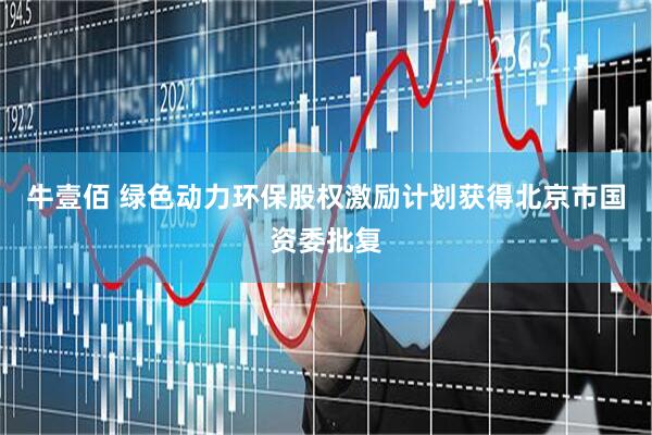 牛壹佰 绿色动力环保股权激励计划获得北京市国资委批复