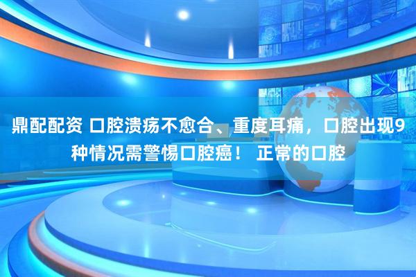 鼎配配资 口腔溃疡不愈合、重度耳痛，口腔出现9种情况需警惕口腔癌！ 正常的口腔
