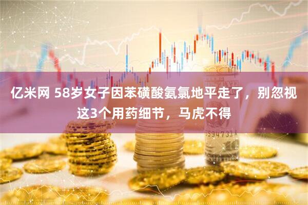 亿米网 58岁女子因苯磺酸氨氯地平走了，别忽视这3个用药细节，马虎不得