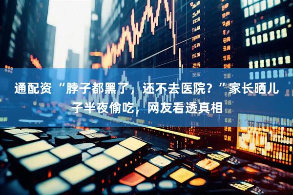 通配资 “脖子都黑了，还不去医院？”家长晒儿子半夜偷吃，网友看透真相