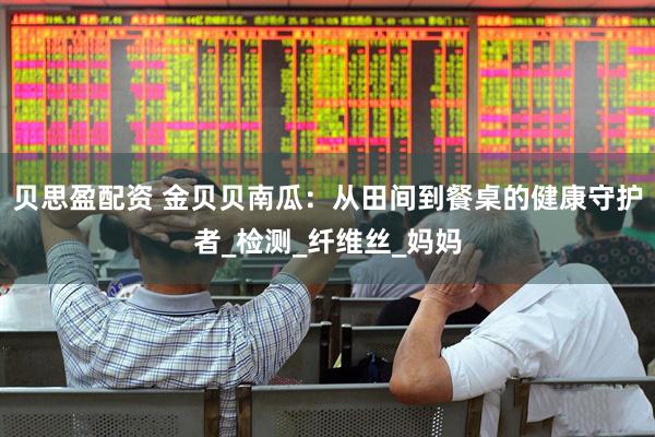 贝思盈配资 金贝贝南瓜：从田间到餐桌的健康守护者_检测_纤维丝_妈妈