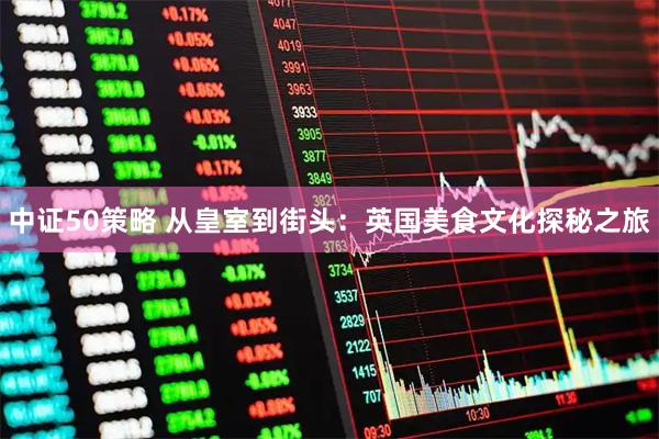 中证50策略 从皇室到街头：英国美食文化探秘之旅