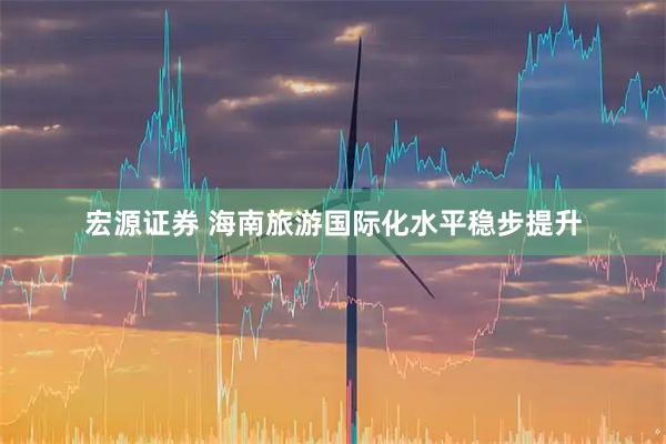 宏源证券 海南旅游国际化水平稳步提升